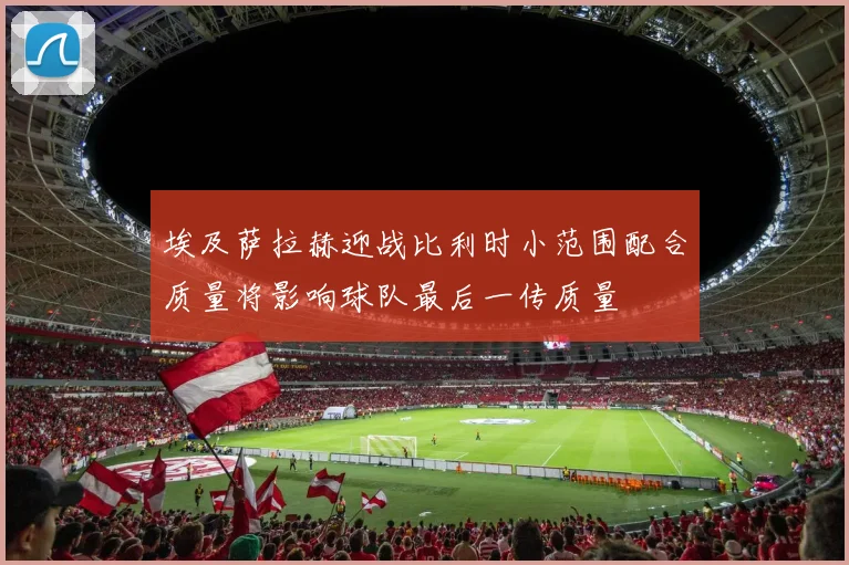 埃及萨拉赫迎战比利时小范围配合质量将影响球队最后一传质量