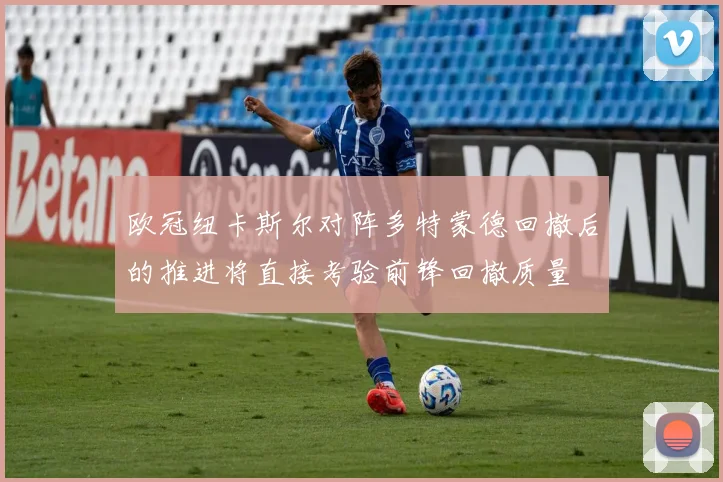 欧冠纽卡斯尔对阵多特蒙德回撤后的推进将直接考验前锋回撤质量