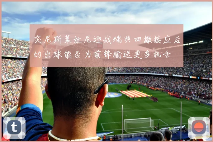 突尼斯莱杜尼迎战瑞典回撤接应后的出球能否为前锋输送更多机会