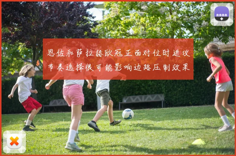 恩佐和萨拉赫欧冠正面对位时进攻节奏选择很可能影响边路压制效果