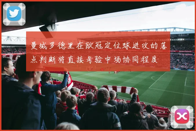 曼城罗德里在欧冠定位球进攻的落点判断将直接考验中场协同程度