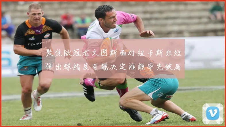 聚焦欧冠尤文图斯面对纽卡斯尔短传出球精度可能决定谁能率先破局