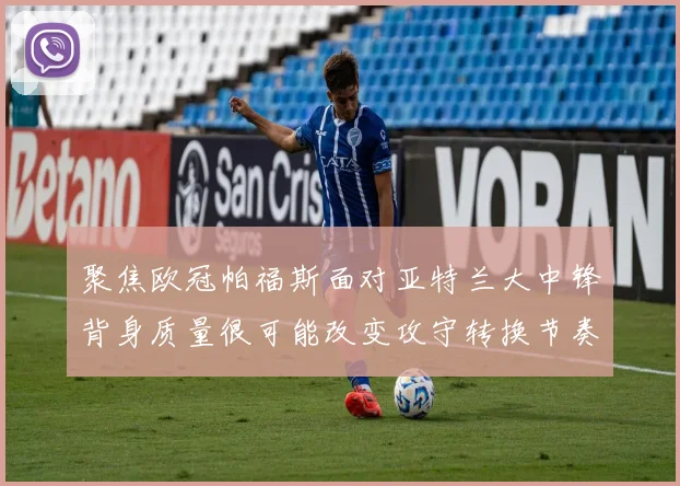 聚焦欧冠帕福斯面对亚特兰大中锋背身质量很可能改变攻守转换节奏