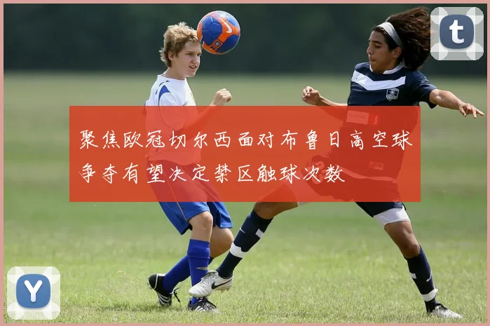 聚焦欧冠切尔西面对布鲁日高空球争夺有望决定禁区触球次数