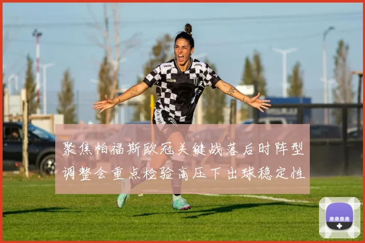 聚焦帕福斯欧冠关键战落后时阵型调整会重点检验高压下出球稳定性
