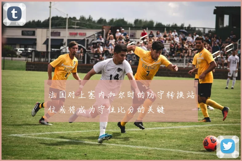 法国对上塞内加尔时的防守转换站位或将成为守住比分的关键