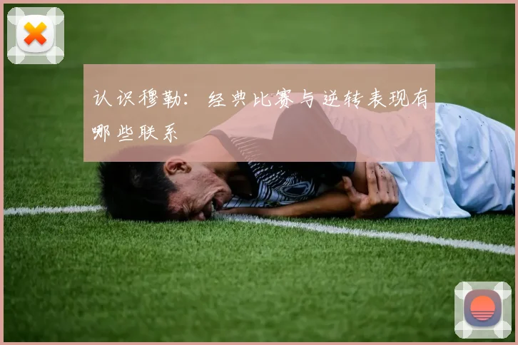 认识穆勒：经典比赛与逆转表现有哪些联系